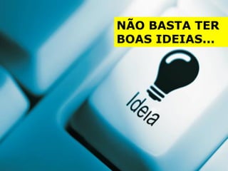 NÃO BASTA TER
BOAS IDEIAS...
 