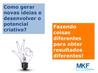 Como gerar
novas ideias e
desenvolver o
potencial
criativo?
Fazendo
coisas
diferentes
para obter
resultados
diferentes!
 