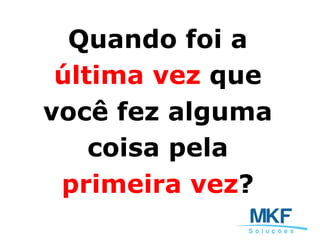 Quando foi a
última vez que
você fez alguma
coisa pela
primeira vez?
 