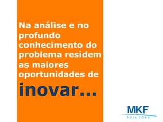 Na análise e no
profundo
conhecimento do
problema residem
as maiores
oportunidades de
inovar...
 