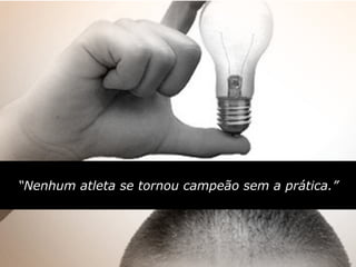 “Nenhum atleta se tornou campeão sem a prática.”
 