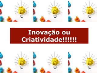 Inovação ou
Criatividade!!!!!!
 