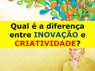 Qual é a diferença
entre INOVAÇÃO e
CRIATIVIDADE?
 