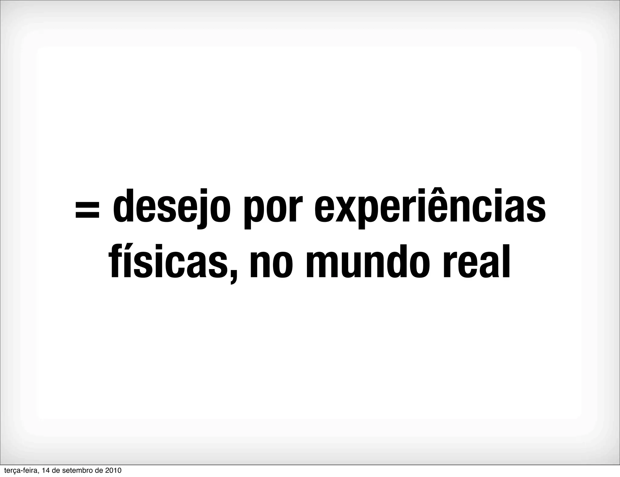 = desejo por experiências
                      físicas, no mundo real



terça-feira, 14 de setembro de 2010
 