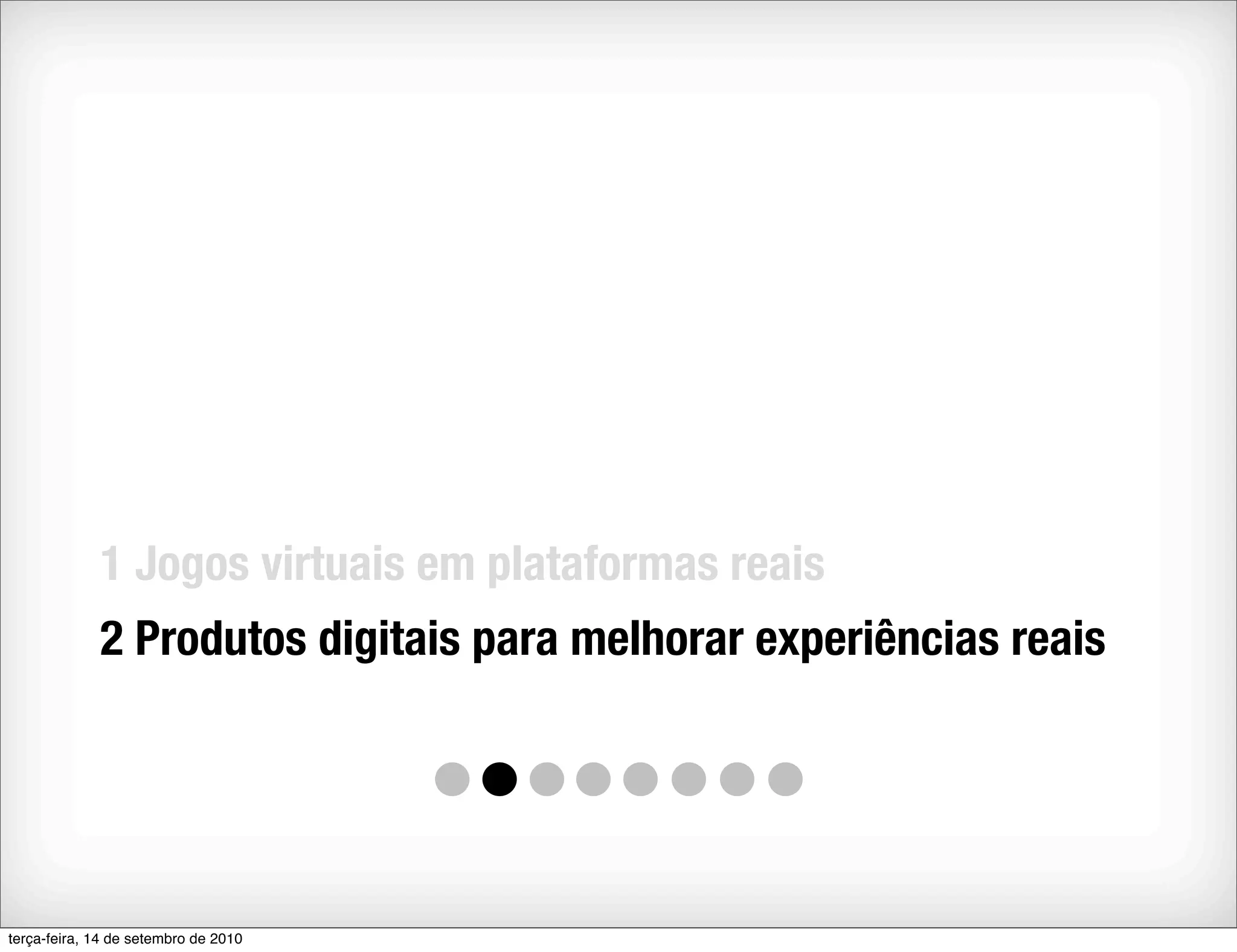 1 Jogos virtuais em plataformas reais
             2 Produtos digitais para melhorar experiências reais




terça-feira, 14 de setembro de 2010
 