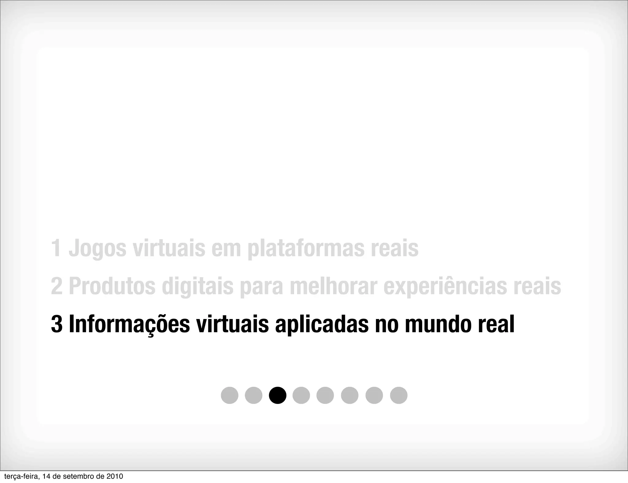 1 Jogos virtuais em plataformas reais
             2 Produtos digitais para melhorar experiências reais
             3 Informações virtuais aplicadas no mundo real




terça-feira, 14 de setembro de 2010
 
