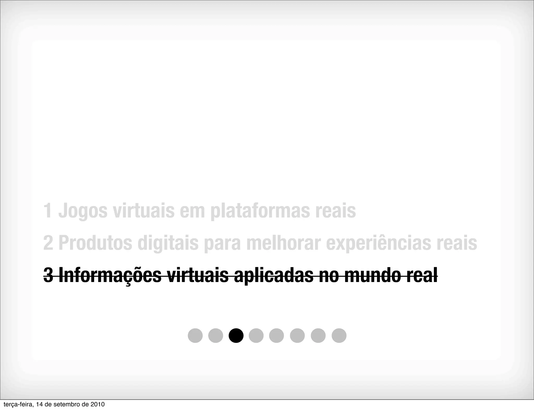 1 Jogos virtuais em plataformas reais
             2 Produtos digitais para melhorar experiências reais
             3 Informações virtuais aplicadas no mundo real




terça-feira, 14 de setembro de 2010
 