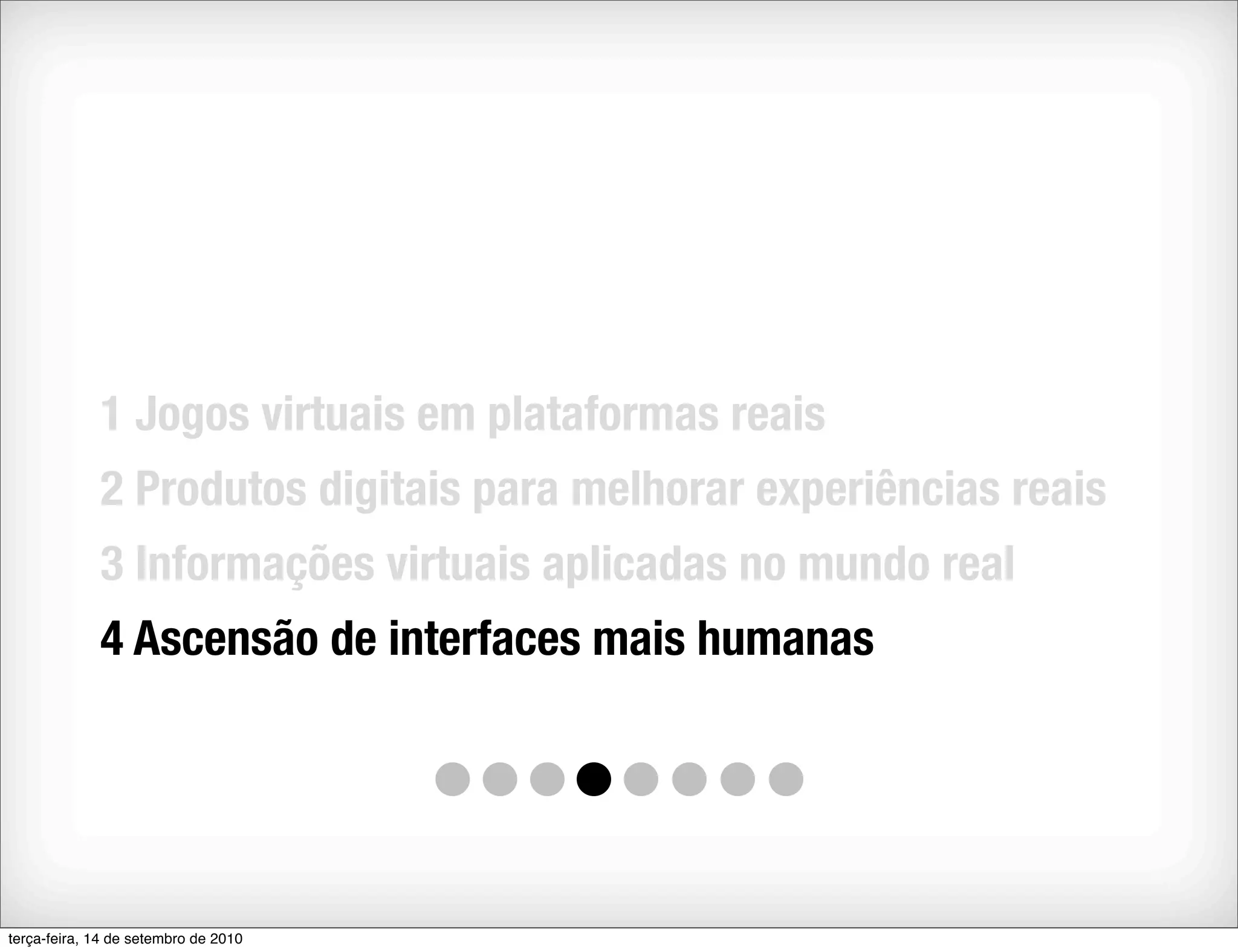 1 Jogos virtuais em plataformas reais
             2 Produtos digitais para melhorar experiências reais
             3 Informações virtuais aplicadas no mundo real
             4 Ascensão de interfaces mais humanas




terça-feira, 14 de setembro de 2010
 