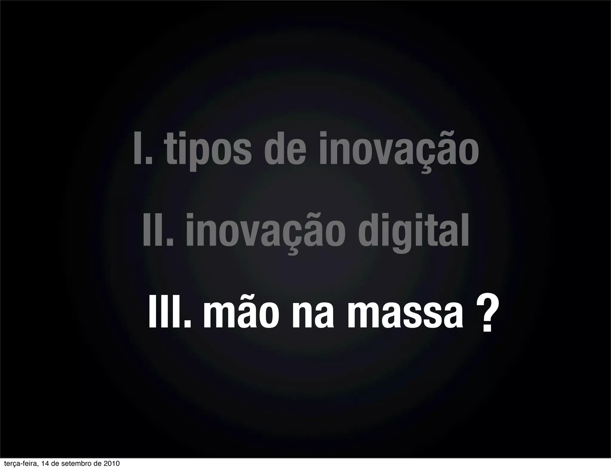 I. tipos de inovação
                                      II. inovação digital
                                      III. mão na massa ?


terça-feira, 14 de setembro de 2010
 