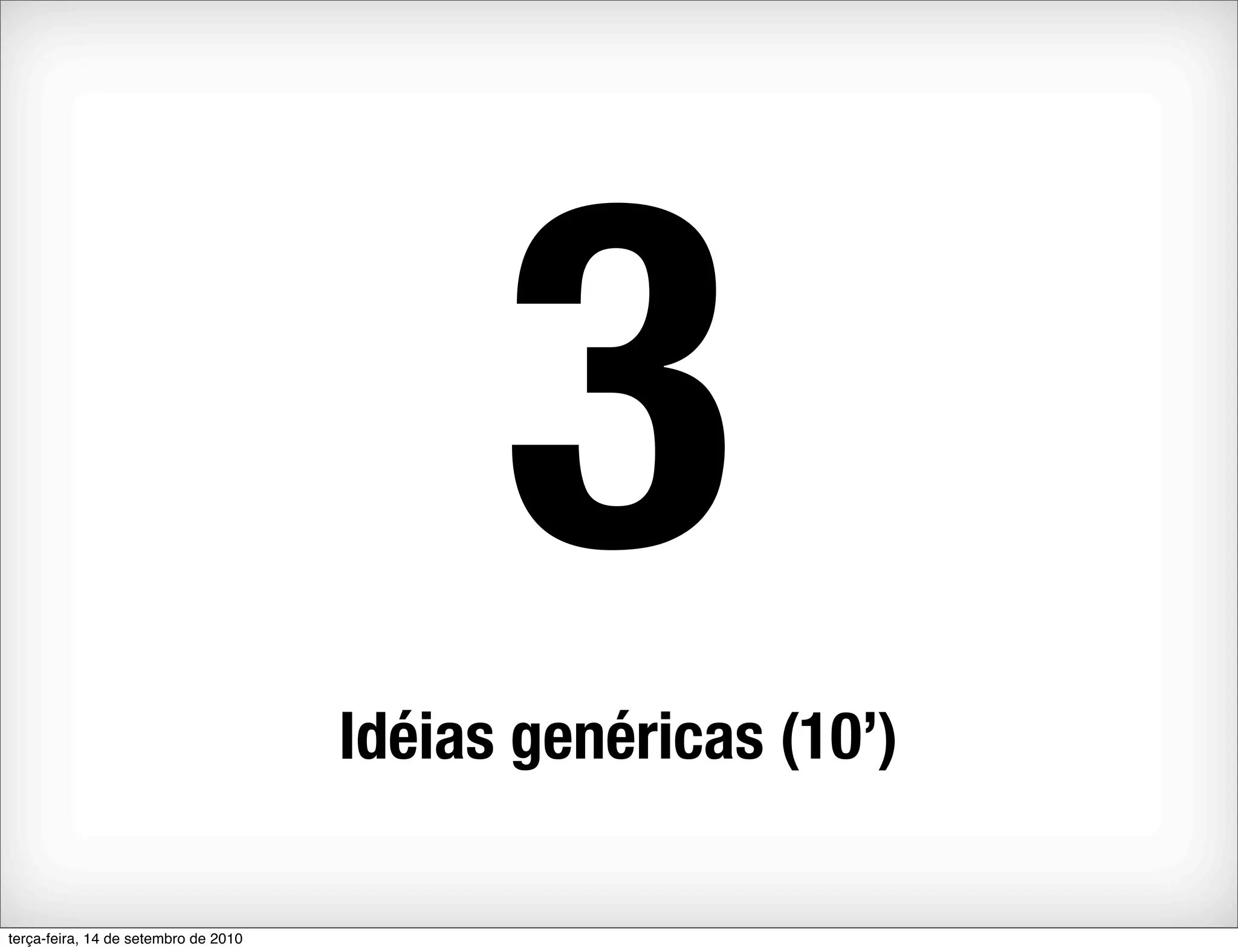 3
                                      Idéias genéricas (10’)

terça-feira, 14 de setembro de 2010
 