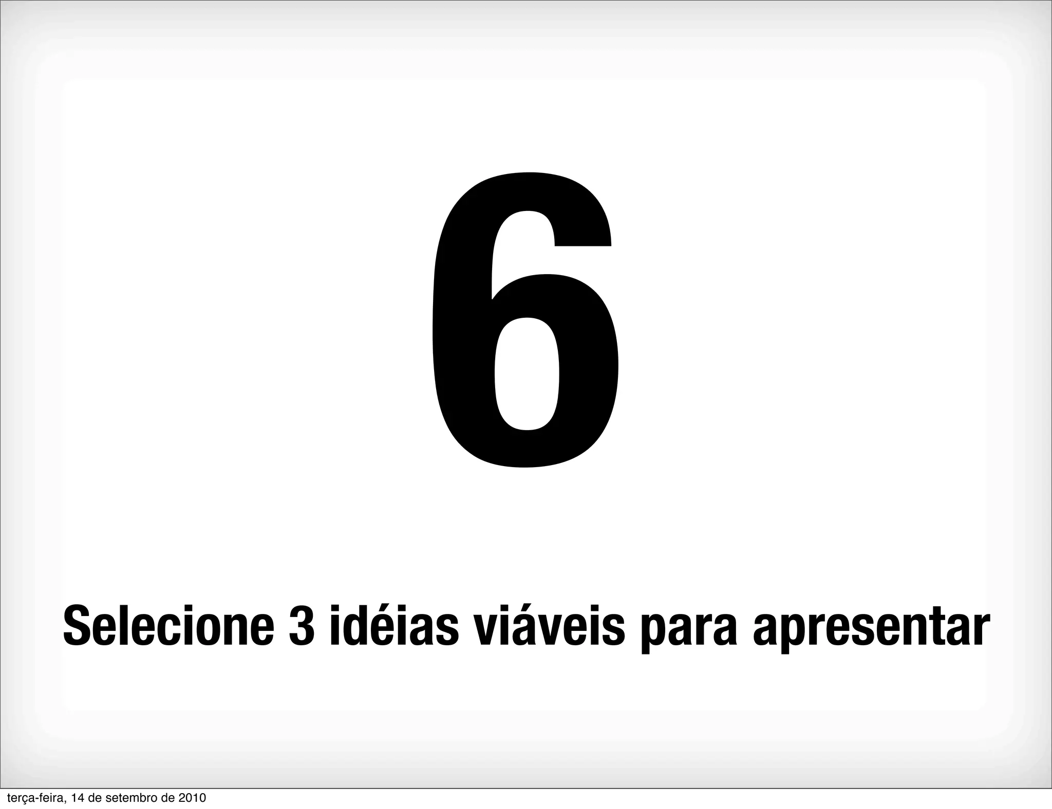 6
         Selecione 3 idéias viáveis para apresentar

terça-feira, 14 de setembro de 2010
 