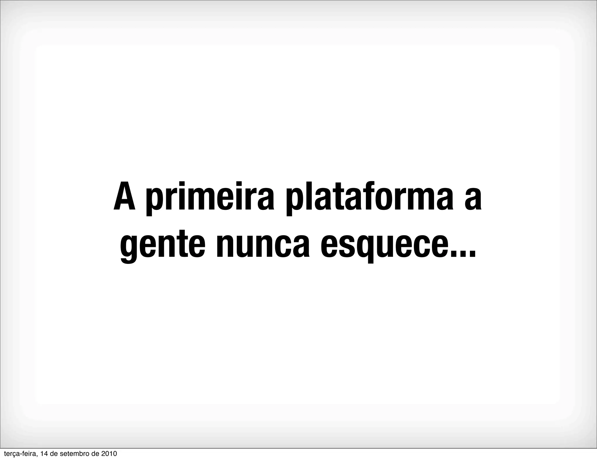 A primeira plataforma a
                                 gente nunca esquece...




terça-feira, 14 de setembro de 2010
 