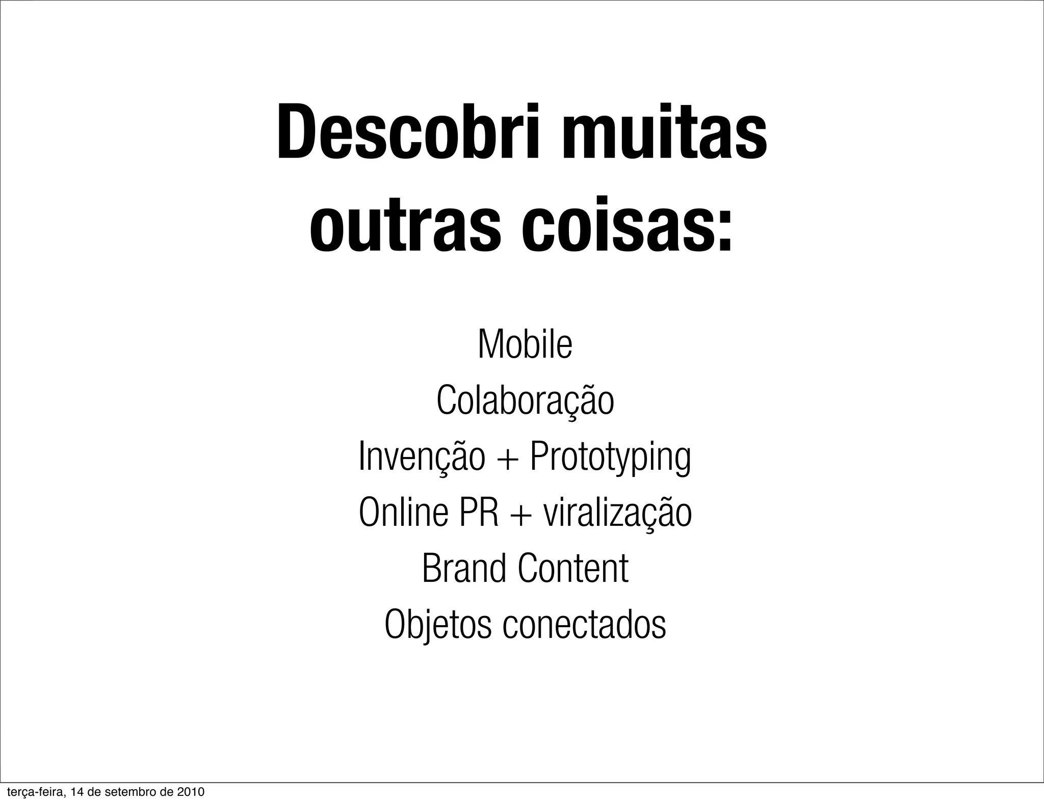 Descobri muitas
                                       outras coisas:
                                                Mobile
                                             Colaboração
                                        Invenção + Prototyping
                                        Online PR + viralização
                                            Brand Content
                                          Objetos conectados


terça-feira, 14 de setembro de 2010
 