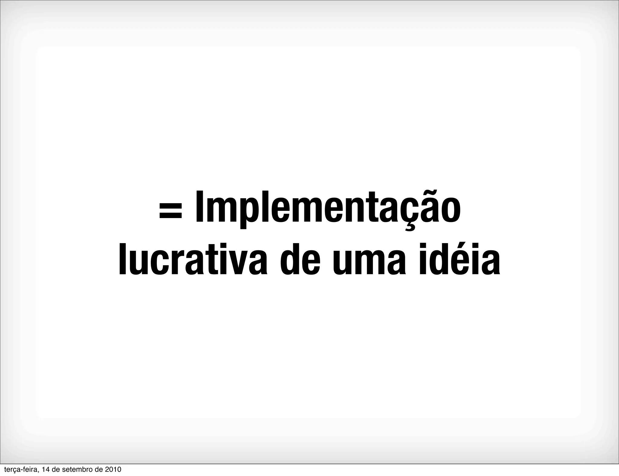 = Implementação
                                 lucrativa de uma idéia



terça-feira, 14 de setembro de 2010
 