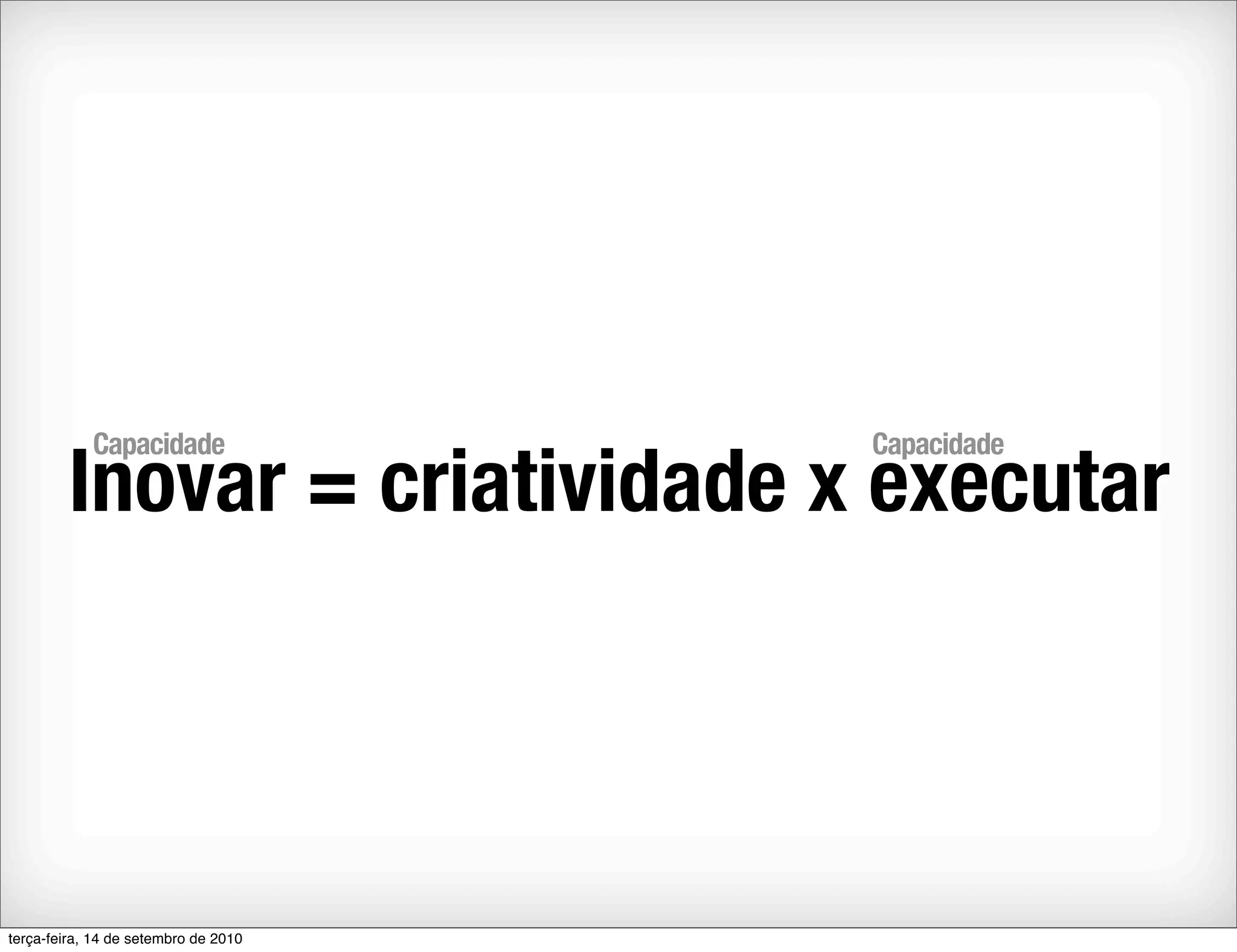 Capacidade                Capacidade
        Inovar = criatividade x executar



terça-feira, 14 de setembro de 2010
 
