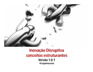 Inovação Disruptiva
conceitos estruturantes
Versão 1.0.1
@cepomuceno
 