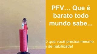 PFV… Que é
barato todo
mundo sabe...
O que você precisa mesmo
é de habilidade!
 