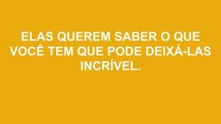 ELAS QUEREM SABER O QUE
VOCÊ TEM QUE PODE DEIXÁ-LAS
INCRÍVEL.
 