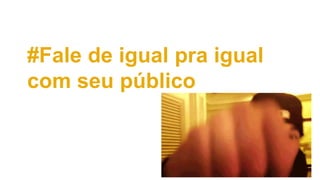 #Fale de igual pra igual
com seu público
 