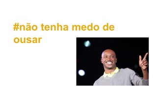 #não tenha medo de
ousar
 