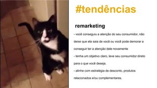 #tendências
- você conseguiu a atenção do seu consumidor, não
deixe que ela saia de você ou você pode demorar a
conseguir ter a atenção dele novamente
- tenha um objetivo claro, leve seu consumidor direto
para o que você deseja.
- alinhe com estratégia de desconto, produtos
relacionados e/ou complementares.
remarketing
 