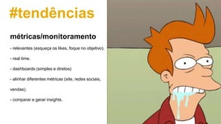 #tendências
- relevantes (esqueça os likes, foque no objetivo).
- real time.
- dashboards (simples e diretos)
- alinhar diferentes métricas (site, redes sociais,
vendas).
- comparar e gerar insights.
métricas/monitoramento
 