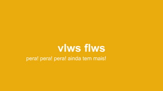 vlws flws
pera! pera! pera! ainda tem mais!
 