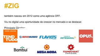 #ZIG
também nasceu em 2012 como uma agência OFF.
Viu no digital uma oportunidade de crescer no mercado e se destacar.
Principais Clientes:
 