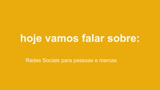 hoje vamos falar sobre:
Redes Sociais para pessoas e marcas
 