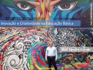 Inovação e Criatividade na Educação Básica
Alex Sandro Gomes
#becodobatman
Foto:GabrielaPatrícia
 