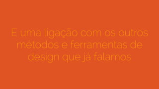 E uma ligação com os outros
métodos e ferramentas de
design que já falamos
 