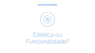 INOVAÇÃO & DESIGN
Estética ou
Funcionalidade?
 