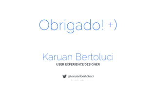Karuan Bertoluci
USER EXPERIENCE DESIGNER
! @karuanbertoluci
Obrigado! +)
 