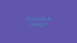 Inovação &
Design?
 