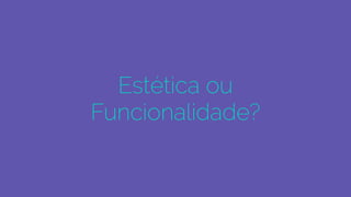 Estética ou
Funcionalidade?
 