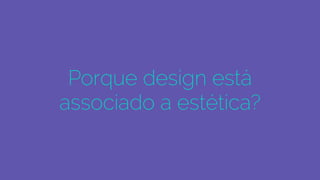 Porque design está
associado a estética?
 