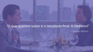 - Jordan Belfort
"O que querem saber é o resultado ﬁnal: O Dinheiro!"
 