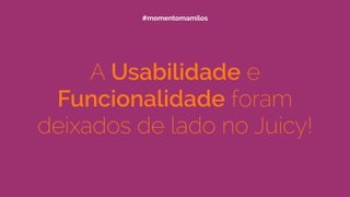A Usabilidade e
Funcionalidade foram
deixados de lado no Juicy!
#momentomamilos
 