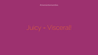 Juicy = Visceral!
#momentomamilos
 