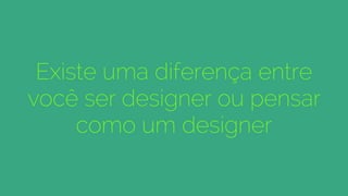 Existe uma diferença entre
você ser designer ou pensar
como um designer
 