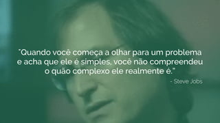 "Quando você começa a olhar para um problema
e acha que ele é simples, você não compreendeu
o quão complexo ele realmente é.”
- Steve Jobs
 