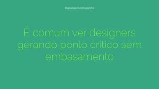 É comum ver designers
gerando ponto crítico sem
embasamento
#momentomamilos
 