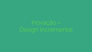 Inovação =
Design Incremental
 