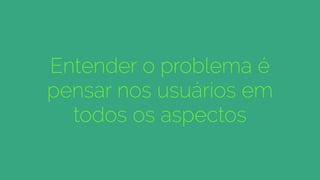 Entender o problema é
pensar nos usuários em
todos os aspectos
 