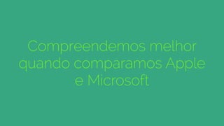 Compreendemos melhor
quando comparamos Apple
e Microsoft
 