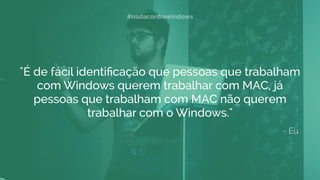 "É de fácil identiﬁcação que pessoas que trabalham
com Windows querem trabalhar com MAC, já
pessoas que trabalham com MAC não querem
trabalhar com o Windows."
- Eu
#nadacontrawindows
 