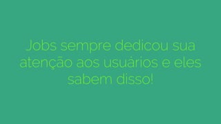 Jobs sempre dedicou sua
atenção aos usuários e eles
sabem disso!
 