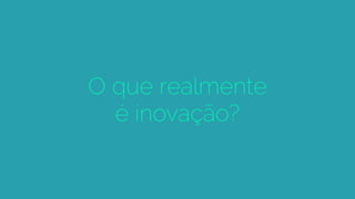 O que realmente
é inovação?
 