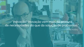"Inovação? Inovação vem mais da procura
de necessidades do que da solução de problemas.”
- David Kelley
 
