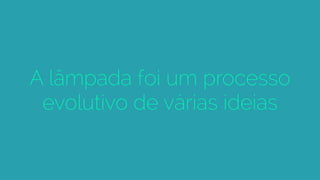 A lâmpada foi um processo
evolutivo de várias ideias
 